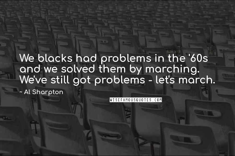 Al Sharpton Quotes: We blacks had problems in the '60s and we solved them by marching. We've still got problems - let's march.