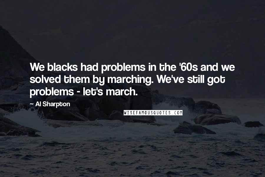 Al Sharpton Quotes: We blacks had problems in the '60s and we solved them by marching. We've still got problems - let's march.