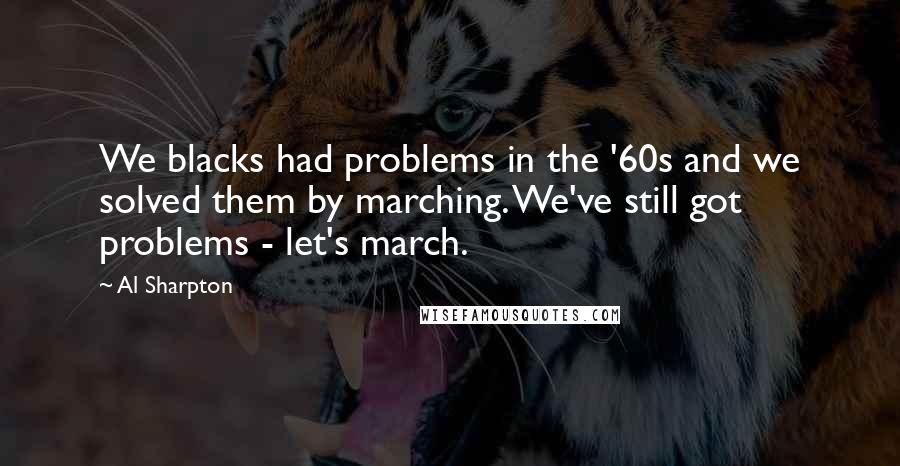 Al Sharpton Quotes: We blacks had problems in the '60s and we solved them by marching. We've still got problems - let's march.