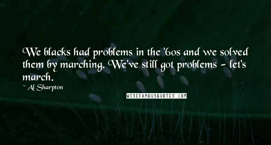 Al Sharpton Quotes: We blacks had problems in the '60s and we solved them by marching. We've still got problems - let's march.