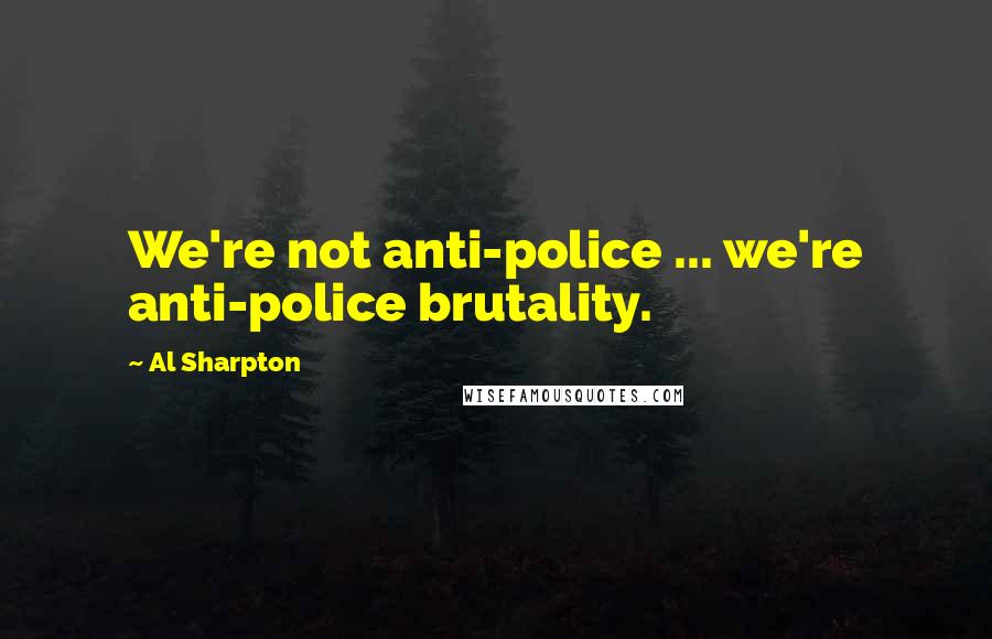 Al Sharpton Quotes: We're not anti-police ... we're anti-police brutality.