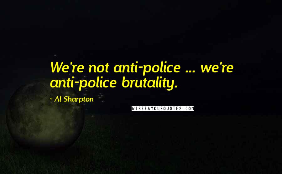 Al Sharpton Quotes: We're not anti-police ... we're anti-police brutality.