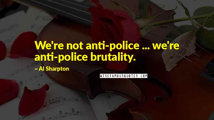 Al Sharpton Quotes: We're not anti-police ... we're anti-police brutality.