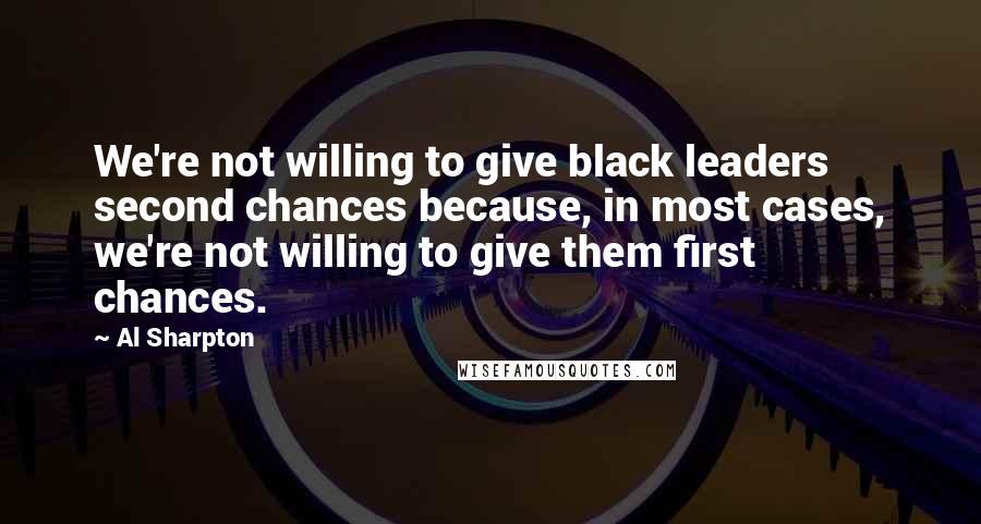 Al Sharpton Quotes: We're not willing to give black leaders second chances because, in most cases, we're not willing to give them first chances.