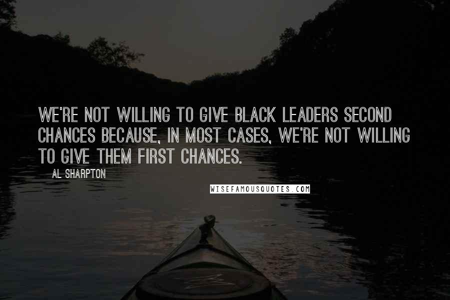 Al Sharpton Quotes: We're not willing to give black leaders second chances because, in most cases, we're not willing to give them first chances.