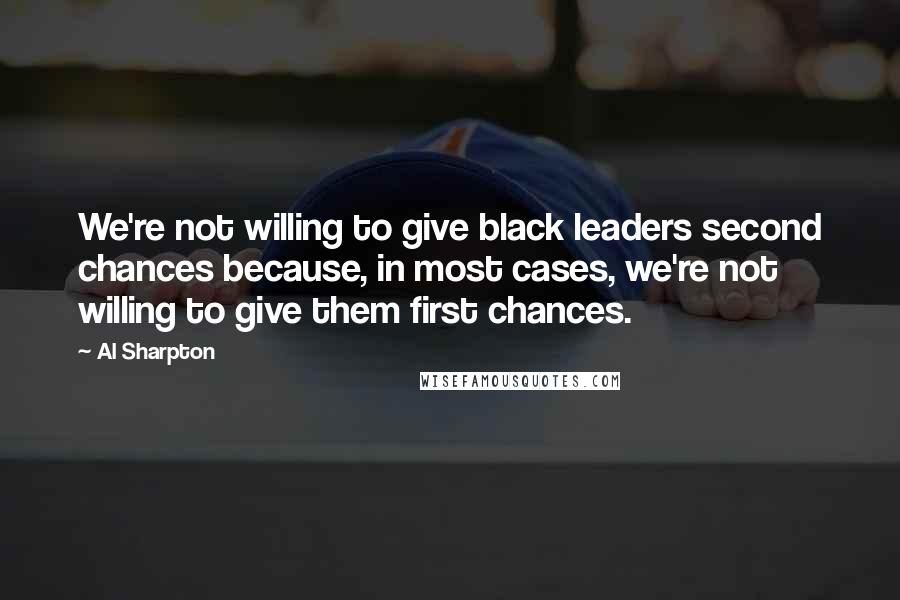 Al Sharpton Quotes: We're not willing to give black leaders second chances because, in most cases, we're not willing to give them first chances.