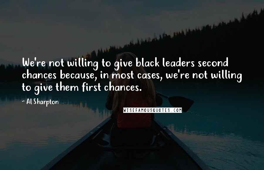 Al Sharpton Quotes: We're not willing to give black leaders second chances because, in most cases, we're not willing to give them first chances.