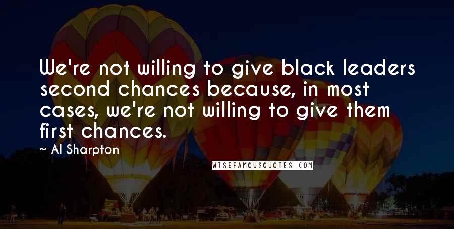 Al Sharpton Quotes: We're not willing to give black leaders second chances because, in most cases, we're not willing to give them first chances.