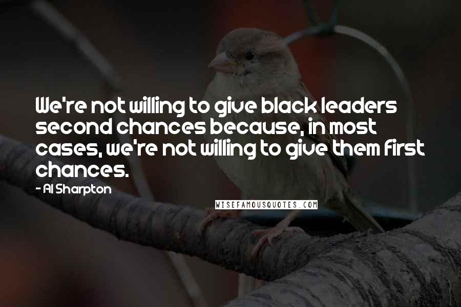 Al Sharpton Quotes: We're not willing to give black leaders second chances because, in most cases, we're not willing to give them first chances.