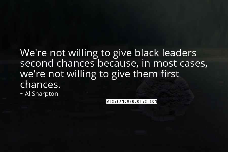 Al Sharpton Quotes: We're not willing to give black leaders second chances because, in most cases, we're not willing to give them first chances.