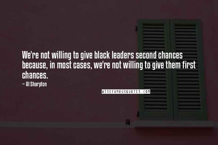 Al Sharpton Quotes: We're not willing to give black leaders second chances because, in most cases, we're not willing to give them first chances.