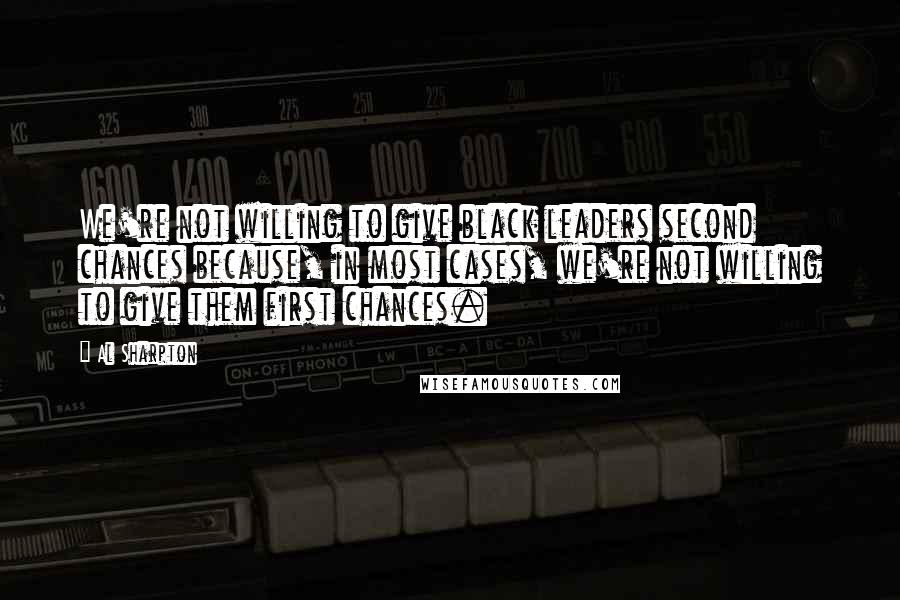 Al Sharpton Quotes: We're not willing to give black leaders second chances because, in most cases, we're not willing to give them first chances.