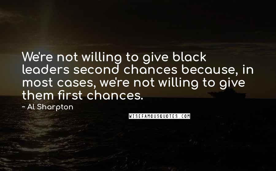 Al Sharpton Quotes: We're not willing to give black leaders second chances because, in most cases, we're not willing to give them first chances.