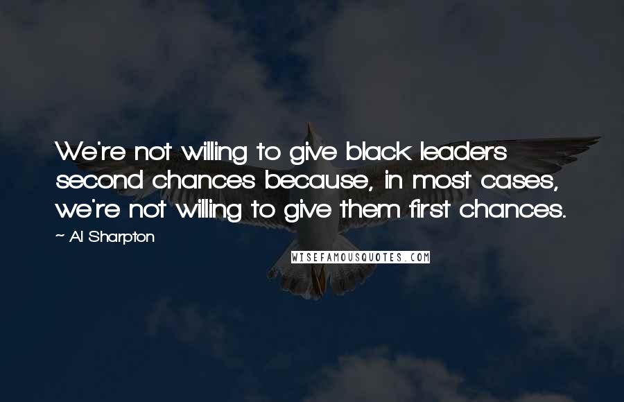 Al Sharpton Quotes: We're not willing to give black leaders second chances because, in most cases, we're not willing to give them first chances.