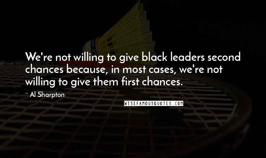 Al Sharpton Quotes: We're not willing to give black leaders second chances because, in most cases, we're not willing to give them first chances.