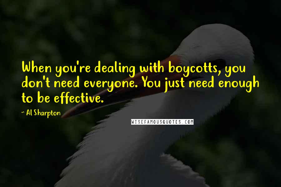 Al Sharpton Quotes: When you're dealing with boycotts, you don't need everyone. You just need enough to be effective.