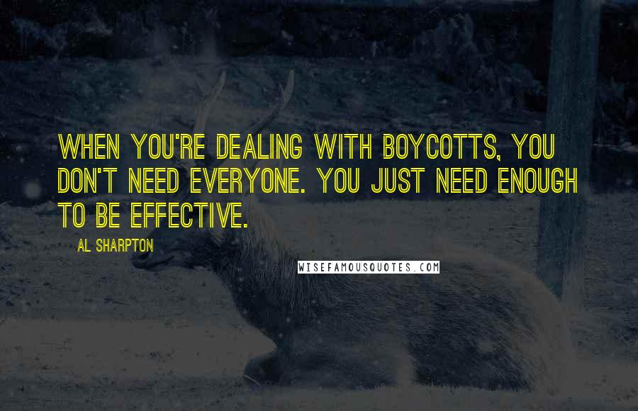 Al Sharpton Quotes: When you're dealing with boycotts, you don't need everyone. You just need enough to be effective.