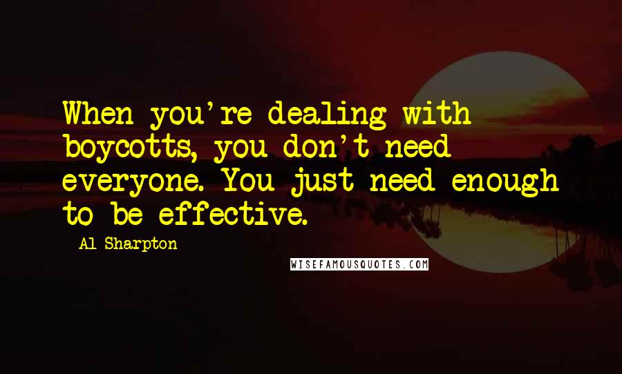 Al Sharpton Quotes: When you're dealing with boycotts, you don't need everyone. You just need enough to be effective.