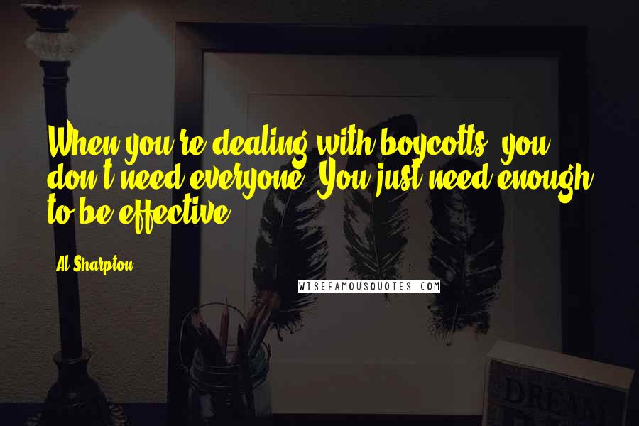 Al Sharpton Quotes: When you're dealing with boycotts, you don't need everyone. You just need enough to be effective.