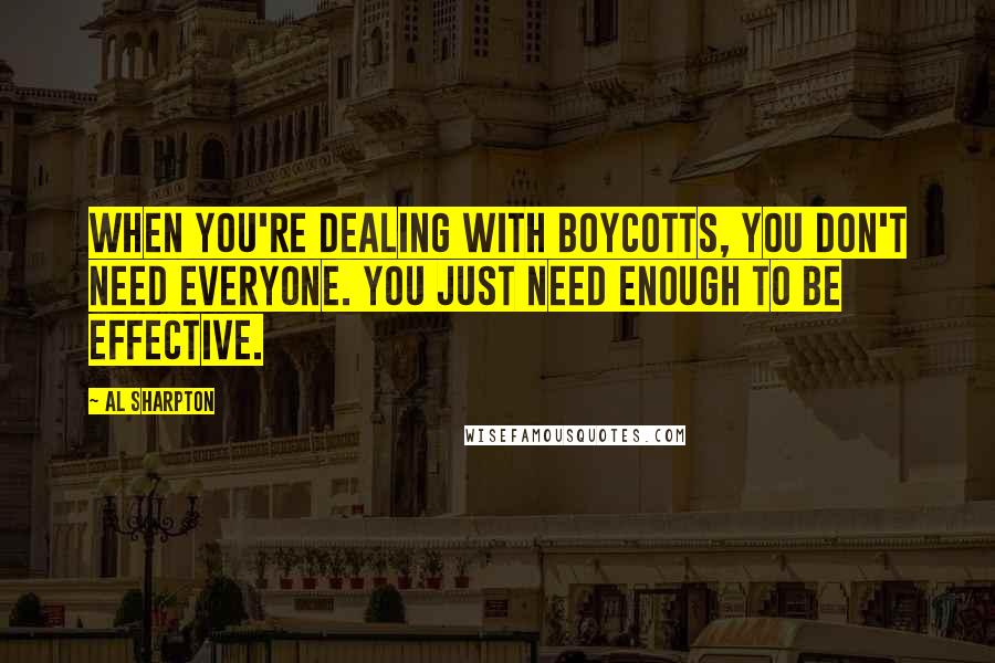 Al Sharpton Quotes: When you're dealing with boycotts, you don't need everyone. You just need enough to be effective.