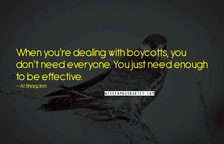 Al Sharpton Quotes: When you're dealing with boycotts, you don't need everyone. You just need enough to be effective.