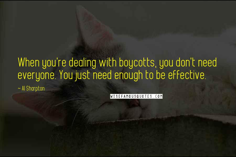 Al Sharpton Quotes: When you're dealing with boycotts, you don't need everyone. You just need enough to be effective.