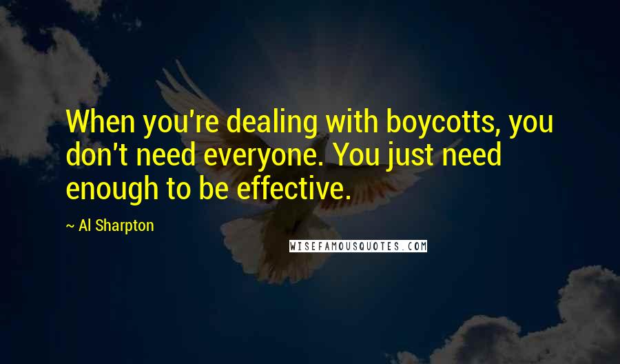 Al Sharpton Quotes: When you're dealing with boycotts, you don't need everyone. You just need enough to be effective.