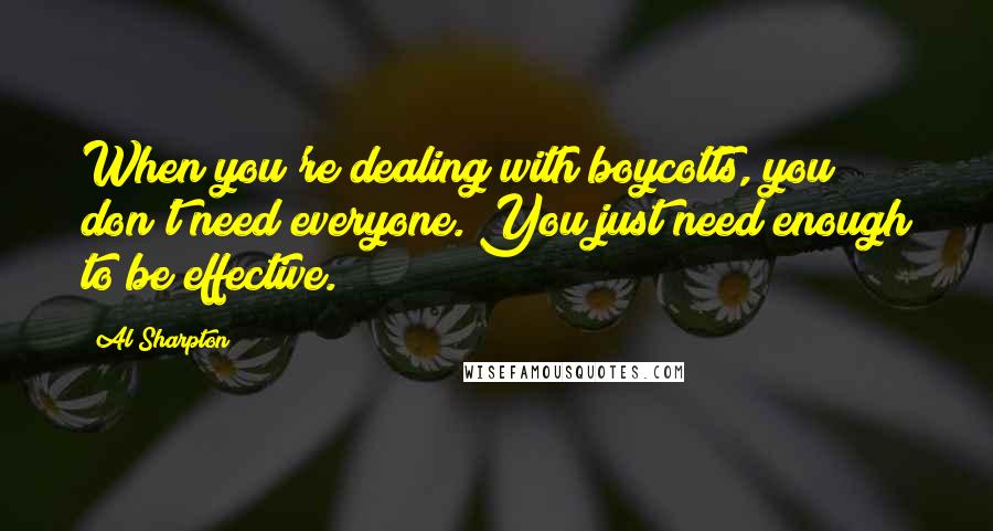 Al Sharpton Quotes: When you're dealing with boycotts, you don't need everyone. You just need enough to be effective.