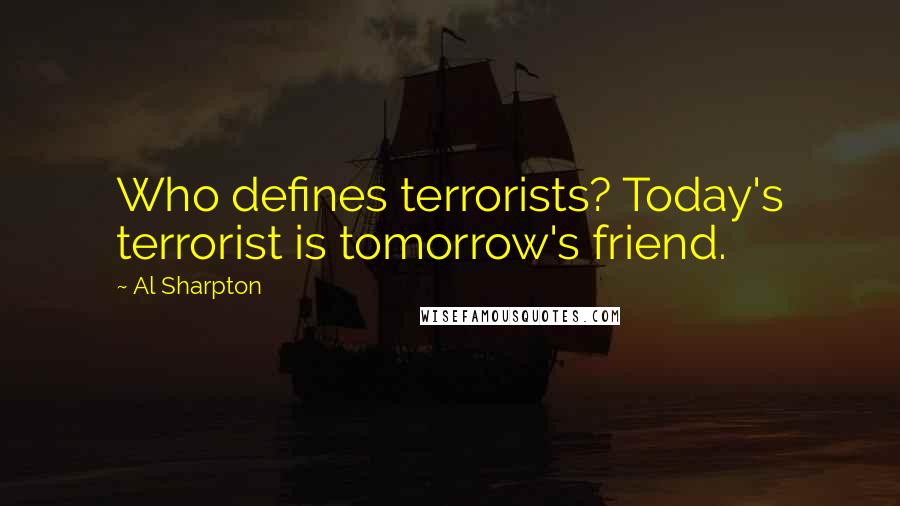 Al Sharpton Quotes: Who defines terrorists? Today's terrorist is tomorrow's friend.