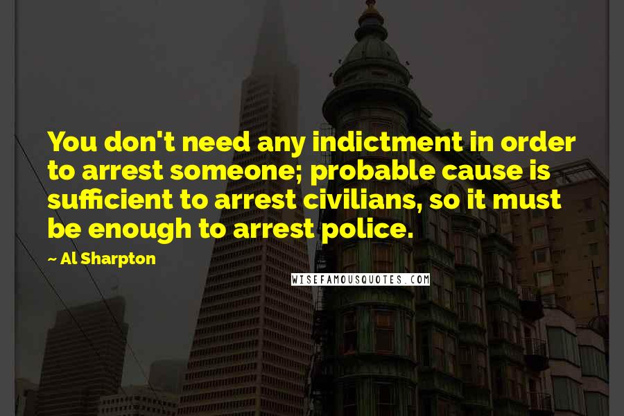 Al Sharpton Quotes: You don't need any indictment in order to arrest someone; probable cause is sufficient to arrest civilians, so it must be enough to arrest police.