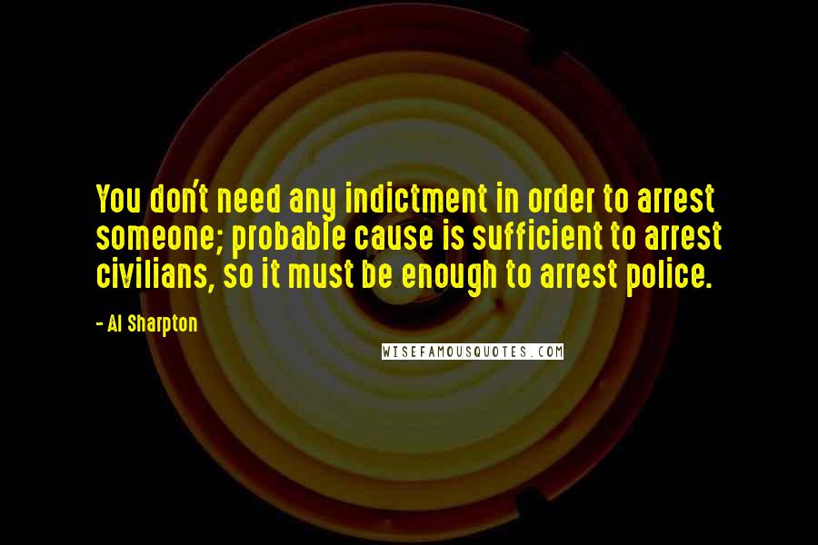 Al Sharpton Quotes: You don't need any indictment in order to arrest someone; probable cause is sufficient to arrest civilians, so it must be enough to arrest police.