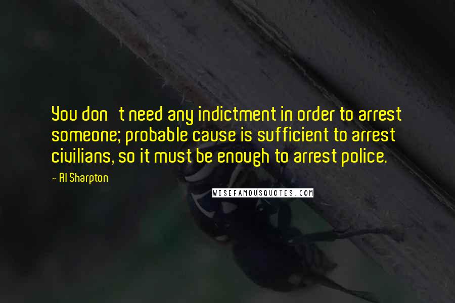 Al Sharpton Quotes: You don't need any indictment in order to arrest someone; probable cause is sufficient to arrest civilians, so it must be enough to arrest police.