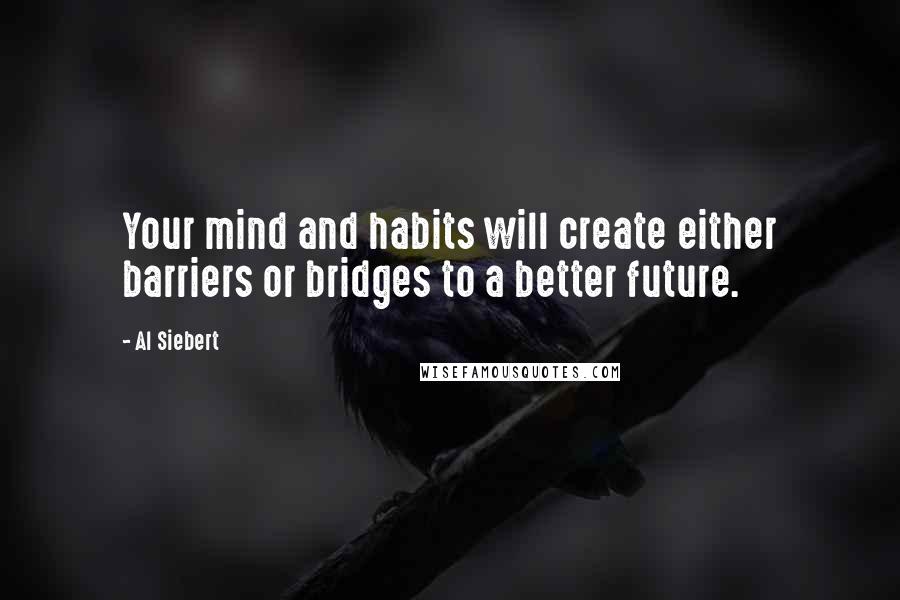 Al Siebert Quotes: Your mind and habits will create either barriers or bridges to a better future.