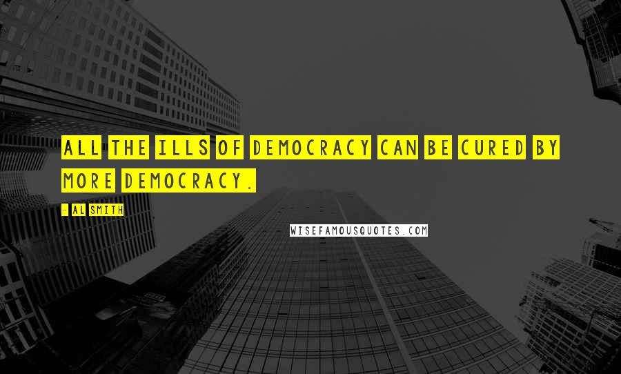 Al Smith Quotes: All the ills of democracy can be cured by more democracy.