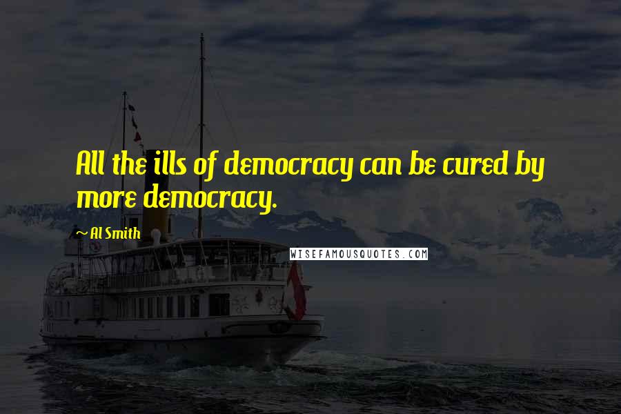 Al Smith Quotes: All the ills of democracy can be cured by more democracy.