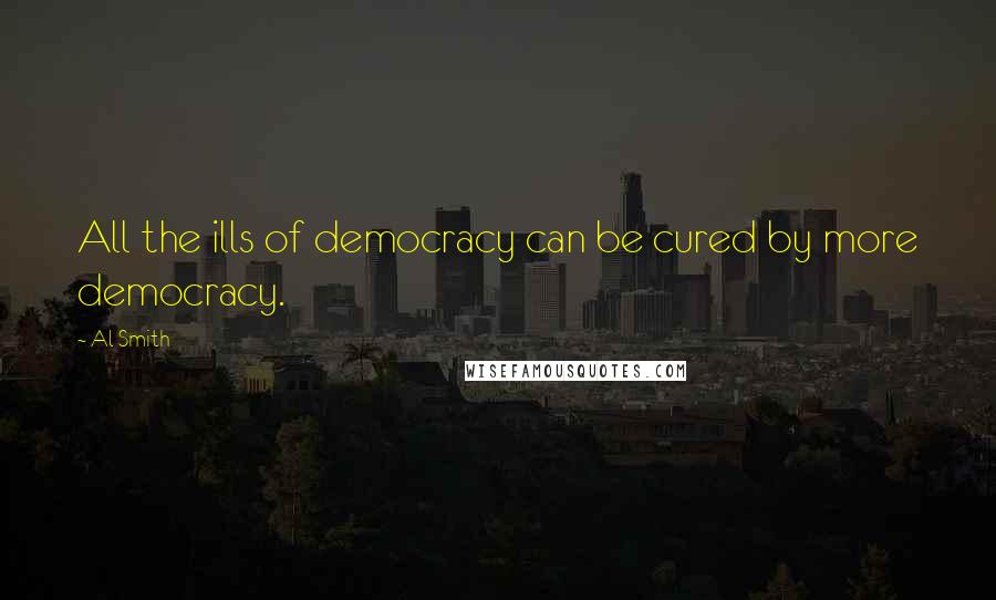 Al Smith Quotes: All the ills of democracy can be cured by more democracy.