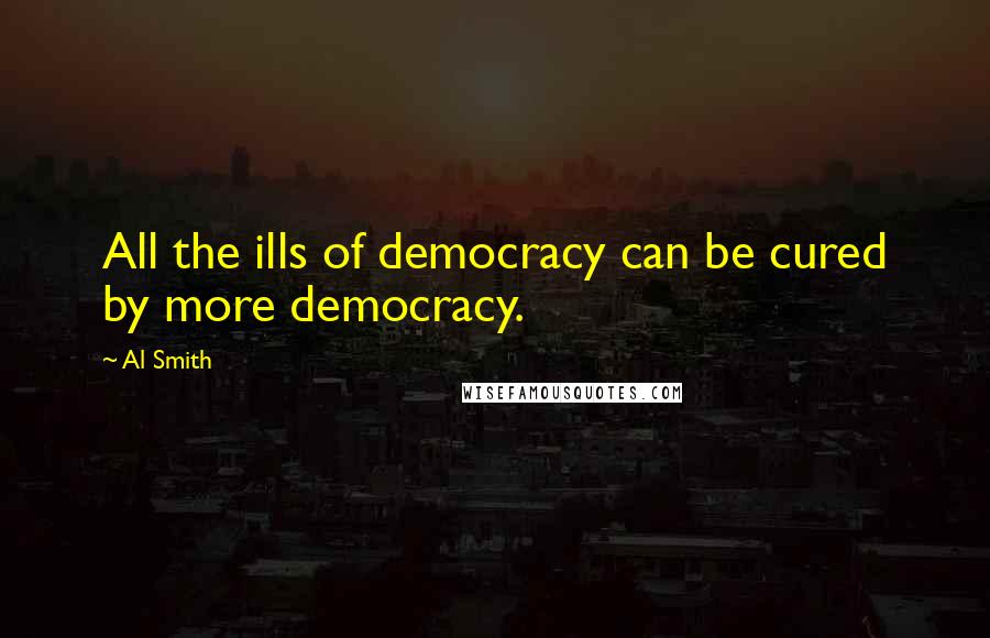 Al Smith Quotes: All the ills of democracy can be cured by more democracy.