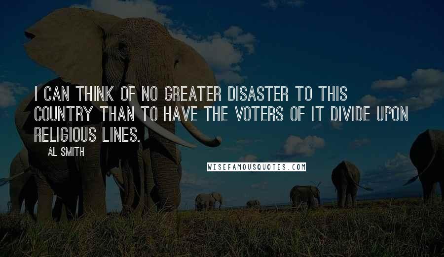 Al Smith Quotes: I can think of no greater disaster to this country than to have the voters of it divide upon religious lines.