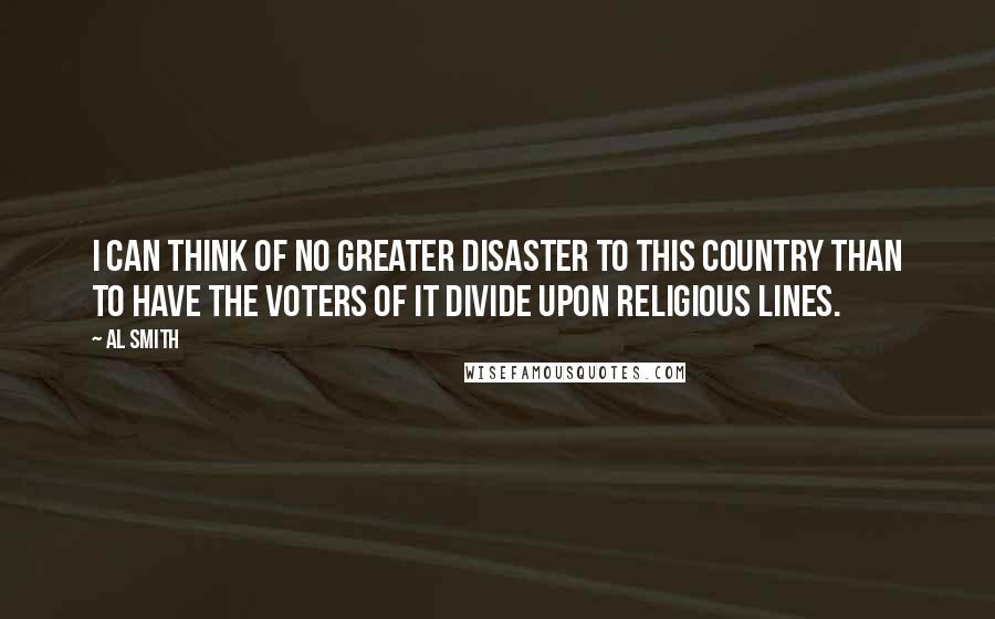 Al Smith Quotes: I can think of no greater disaster to this country than to have the voters of it divide upon religious lines.