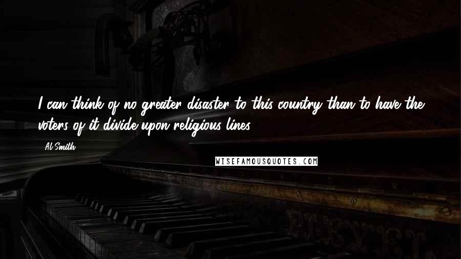 Al Smith Quotes: I can think of no greater disaster to this country than to have the voters of it divide upon religious lines.