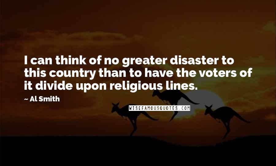 Al Smith Quotes: I can think of no greater disaster to this country than to have the voters of it divide upon religious lines.