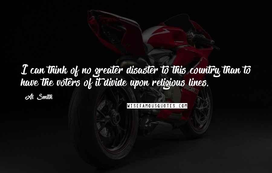 Al Smith Quotes: I can think of no greater disaster to this country than to have the voters of it divide upon religious lines.