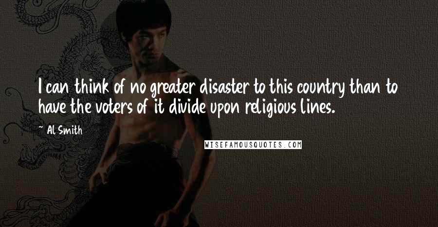 Al Smith Quotes: I can think of no greater disaster to this country than to have the voters of it divide upon religious lines.