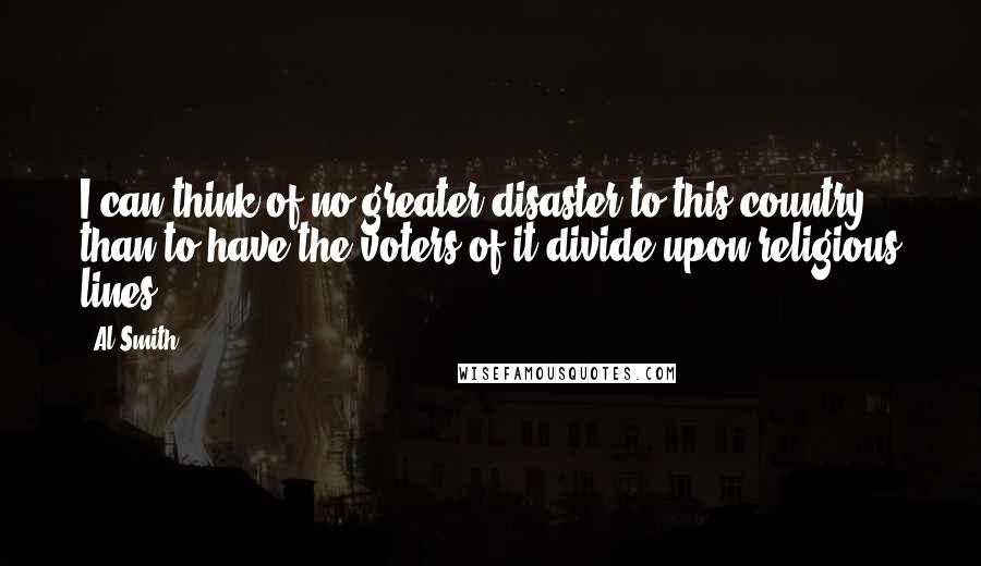 Al Smith Quotes: I can think of no greater disaster to this country than to have the voters of it divide upon religious lines.