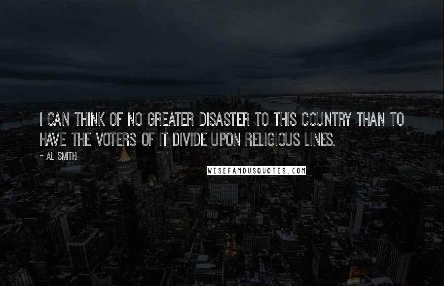 Al Smith Quotes: I can think of no greater disaster to this country than to have the voters of it divide upon religious lines.