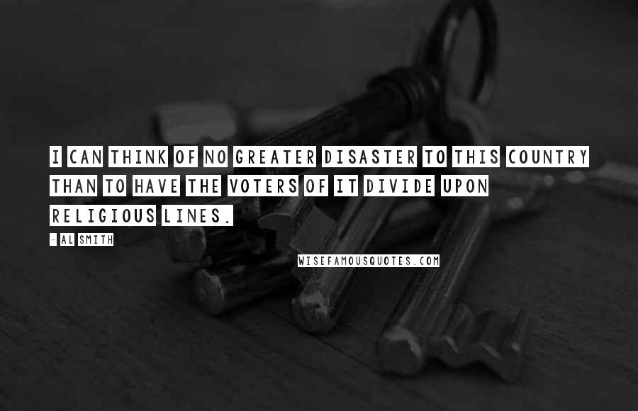 Al Smith Quotes: I can think of no greater disaster to this country than to have the voters of it divide upon religious lines.