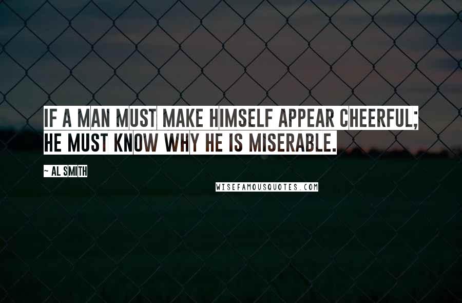 Al Smith Quotes: If a man must make himself appear cheerful; he must know why he is miserable.