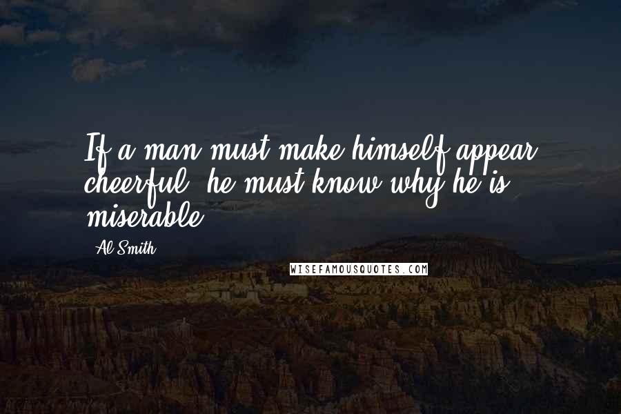 Al Smith Quotes: If a man must make himself appear cheerful; he must know why he is miserable.