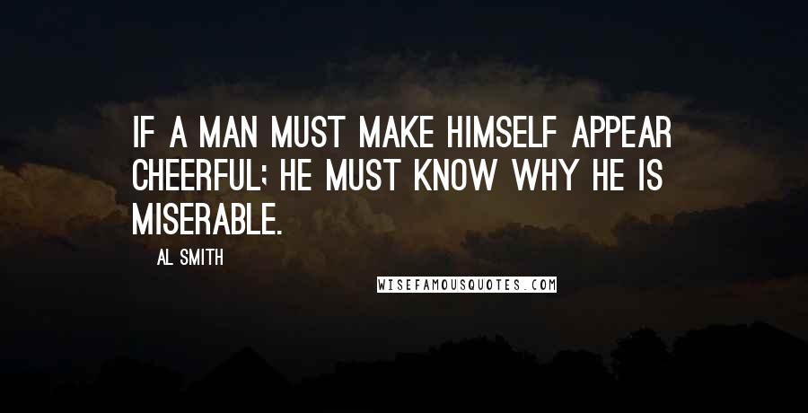 Al Smith Quotes: If a man must make himself appear cheerful; he must know why he is miserable.