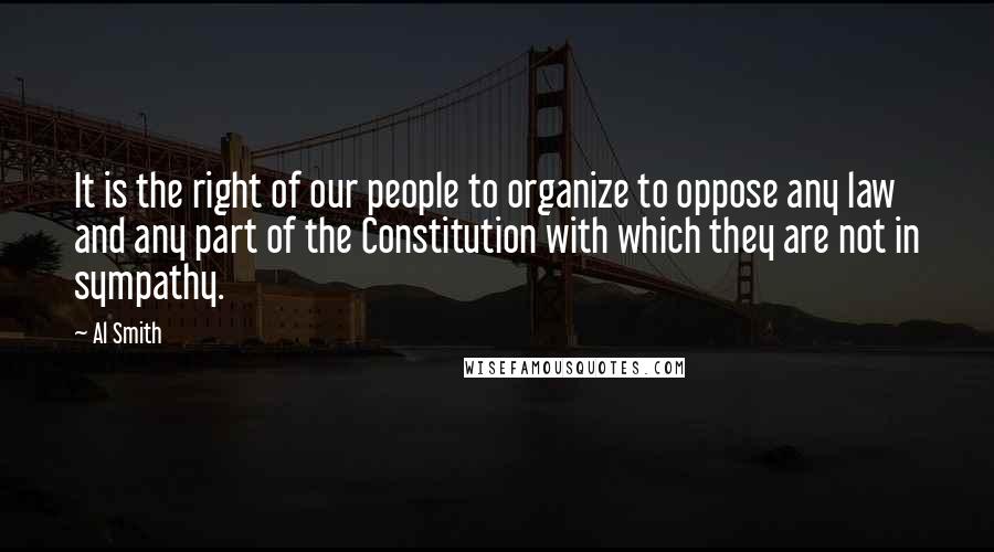 Al Smith Quotes: It is the right of our people to organize to oppose any law and any part of the Constitution with which they are not in sympathy.